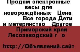 Продам электронные весы для новорождённых › Цена ­ 1 500 - Все города Дети и материнство » Другое   . Приморский край,Лесозаводский г. о. 